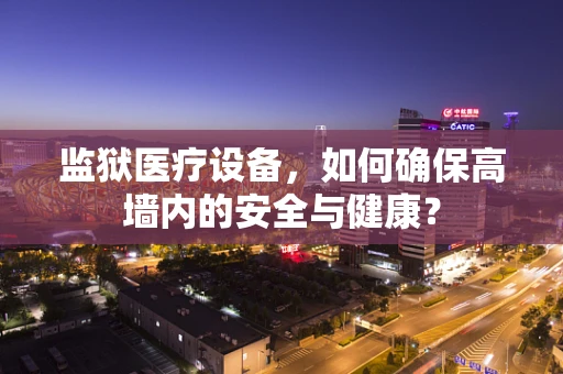 监狱医疗设备，如何确保高墙内的安全与健康？