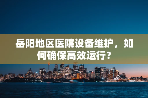 岳阳地区医院设备维护，如何确保高效运行？