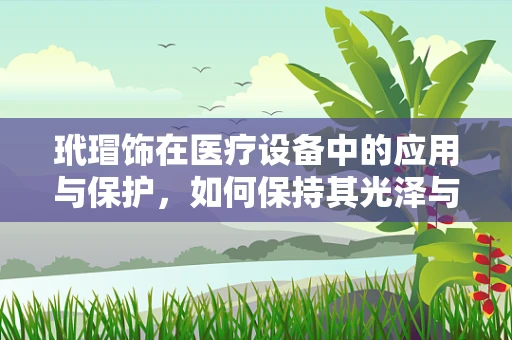 玳瑁饰在医疗设备中的应用与保护，如何保持其光泽与耐用性？