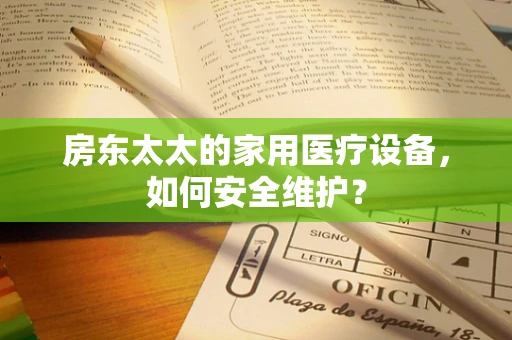 房东太太的家用医疗设备，如何安全维护？