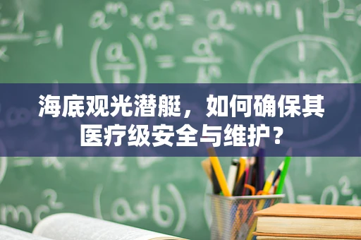 海底观光潜艇，如何确保其医疗级安全与维护？