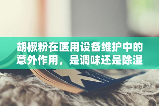 胡椒粉在医用设备维护中的意外作用，是调味还是除湿？