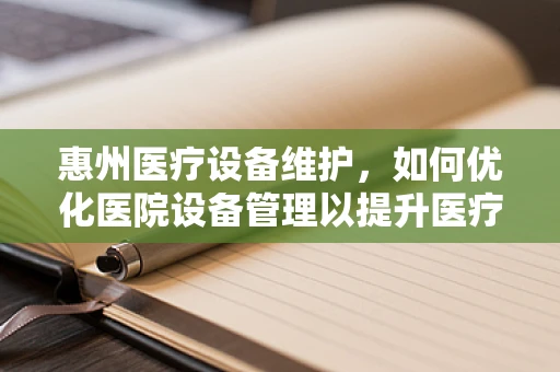 惠州医疗设备维护，如何优化医院设备管理以提升医疗服务质量？