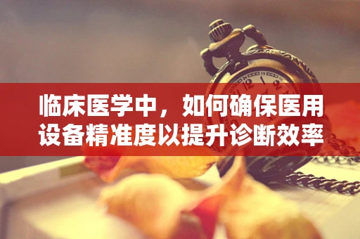 临床医学中，如何确保医用设备精准度以提升诊断效率？