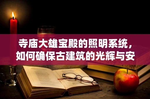 寺庙大雄宝殿的照明系统，如何确保古建筑的光辉与安全并存？