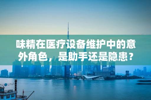 味精在医疗设备维护中的意外角色，是助手还是隐患？