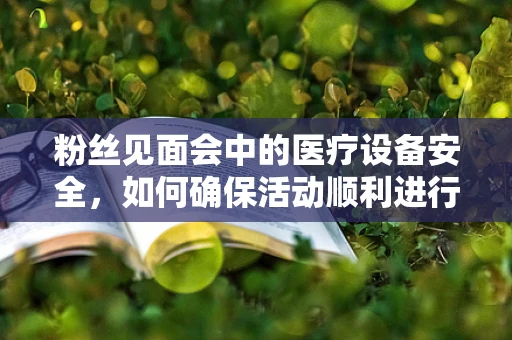 粉丝见面会中的医疗设备安全，如何确保活动顺利进行？