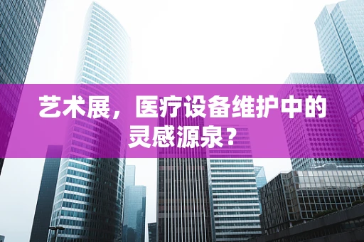 艺术展，医疗设备维护中的灵感源泉？