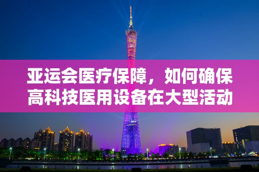亚运会医疗保障，如何确保高科技医用设备在大型活动中的无缝运行？
