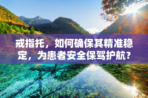 戒指托，如何确保其精准稳定，为患者安全保驾护航？
