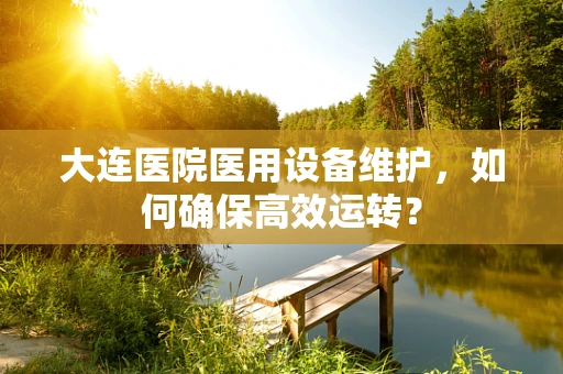 大连医院医用设备维护，如何确保高效运转？