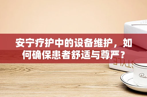 安宁疗护中的设备维护，如何确保患者舒适与尊严？