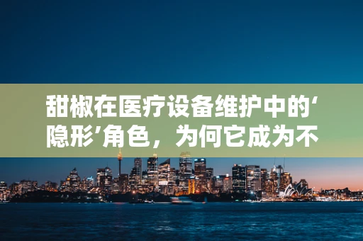 甜椒在医疗设备维护中的‘隐形’角色，为何它成为不可或缺的‘营养剂’？