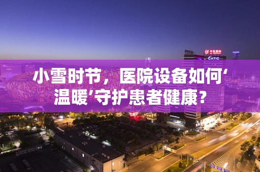 小雪时节，医院设备如何‘温暖’守护患者健康？