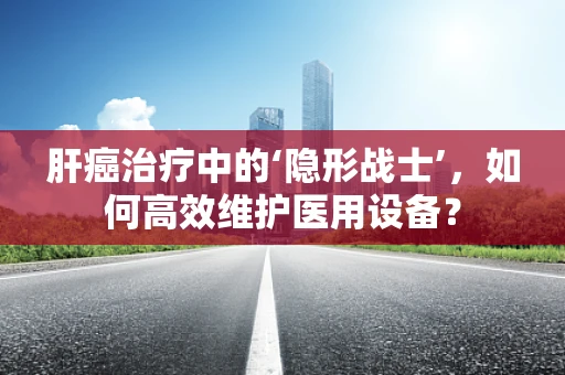 肝癌治疗中的‘隐形战士’，如何高效维护医用设备？