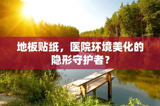 地板贴纸，医院环境美化的隐形守护者？