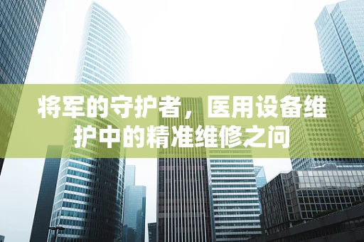 将军的守护者，医用设备维护中的精准维修之问