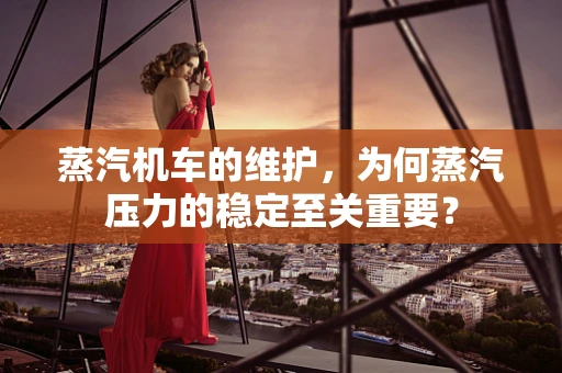 蒸汽机车的维护，为何蒸汽压力的稳定至关重要？