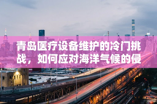 青岛医疗设备维护的冷门挑战，如何应对海洋气候的侵蚀？