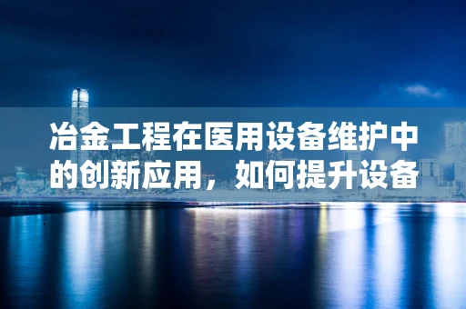 冶金工程在医用设备维护中的创新应用，如何提升设备耐用性与安全性？