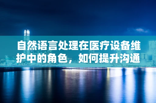 自然语言处理在医疗设备维护中的角色，如何提升沟通效率？