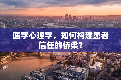 医学心理学，如何构建患者信任的桥梁？