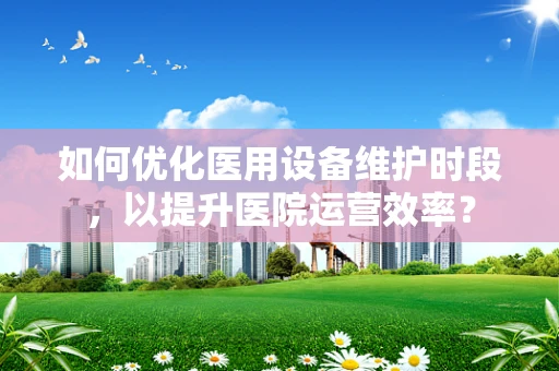 如何优化医用设备维护时段，以提升医院运营效率？