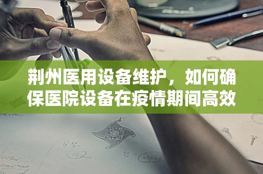 荆州医用设备维护，如何确保医院设备在疫情期间高效运行？
