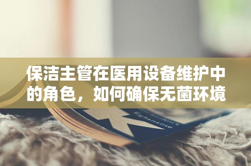 保洁主管在医用设备维护中的角色，如何确保无菌环境？
