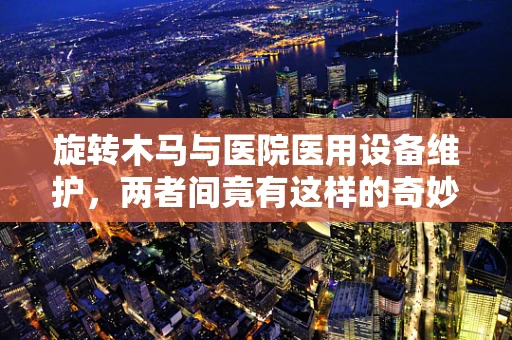 旋转木马与医院医用设备维护，两者间竟有这样的奇妙联系？