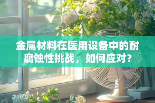 金属材料在医用设备中的耐腐蚀性挑战，如何应对？