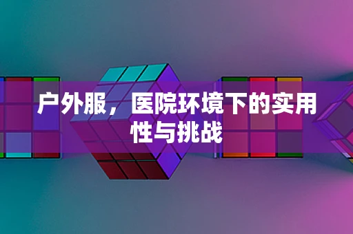 户外服，医院环境下的实用性与挑战