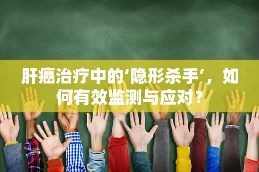 肝癌治疗中的‘隐形杀手’，如何有效监测与应对？