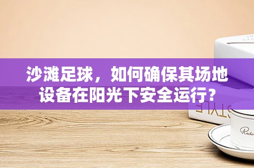 沙滩足球，如何确保其场地设备在阳光下安全运行？