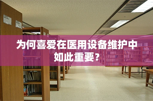 为何喜爱在医用设备维护中如此重要？