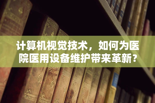计算机视觉技术，如何为医院医用设备维护带来革新？