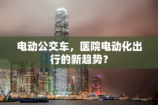 电动公交车，医院电动化出行的新趋势？