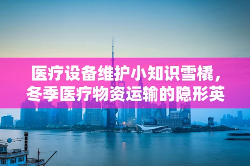 医疗设备维护小知识雪橇，冬季医疗物资运输的隐形英雄如何保养？