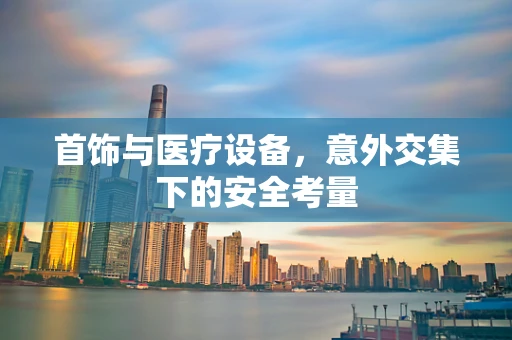 首饰与医疗设备，意外交集下的安全考量