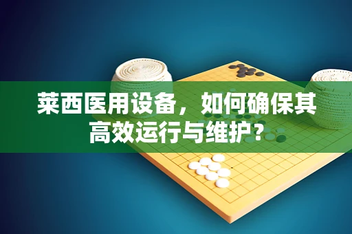 莱西医用设备，如何确保其高效运行与维护？