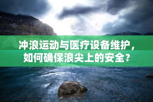 冲浪运动与医疗设备维护，如何确保浪尖上的安全？