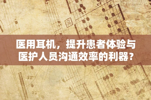 医用耳机，提升患者体验与医护人员沟通效率的利器？