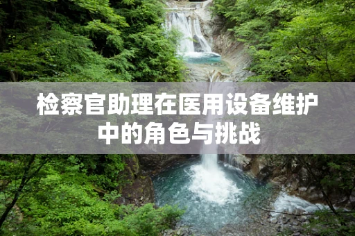 检察官助理在医用设备维护中的角色与挑战