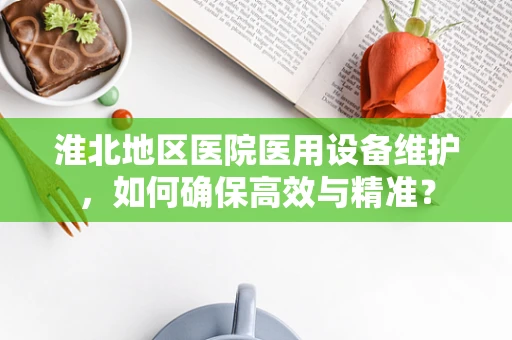 淮北地区医院医用设备维护，如何确保高效与精准？