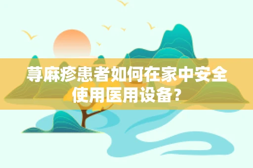 荨麻疹患者如何在家中安全使用医用设备？