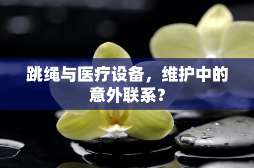 跳绳与医疗设备，维护中的意外联系？