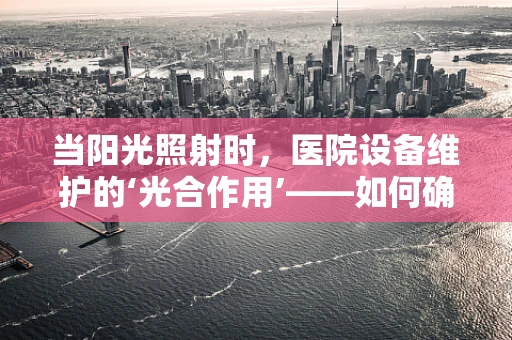 当阳光照射时，医院设备维护的‘光合作用’——如何确保设备在光照下的安全运行？