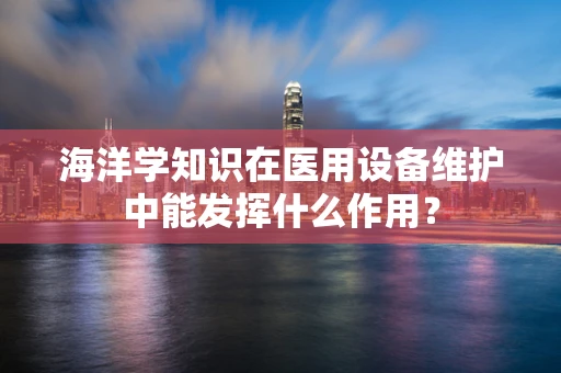 海洋学知识在医用设备维护中能发挥什么作用？