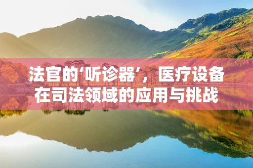 法官的‘听诊器’，医疗设备在司法领域的应用与挑战