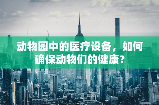 动物园中的医疗设备，如何确保动物们的健康？